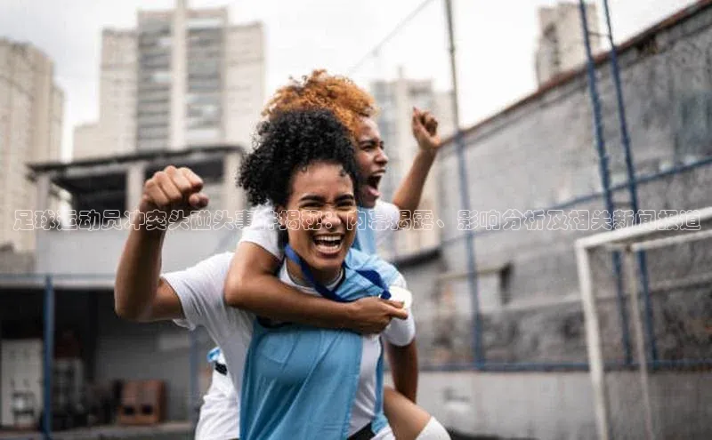 beat365 手机版官方网站雷柏科技足球运动员冲突头碰头事件揭秘：内幕揭露、影响分析及相关新闻报道