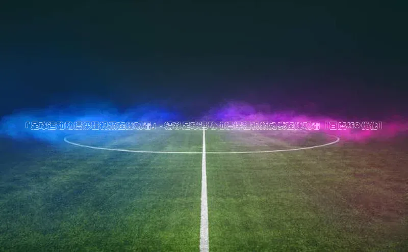 Bet365亚洲官方网站天键股份「足球运动动漫课程视频在线观看」- 精彩足球运动动漫课程视频免费在线观看【百度SEO优化】
