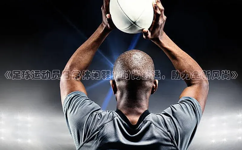 bet·365官网登录入口哇咔哇咔文化《足球运动员日常休闲鞋：时尚舒适，助力全新风尚》