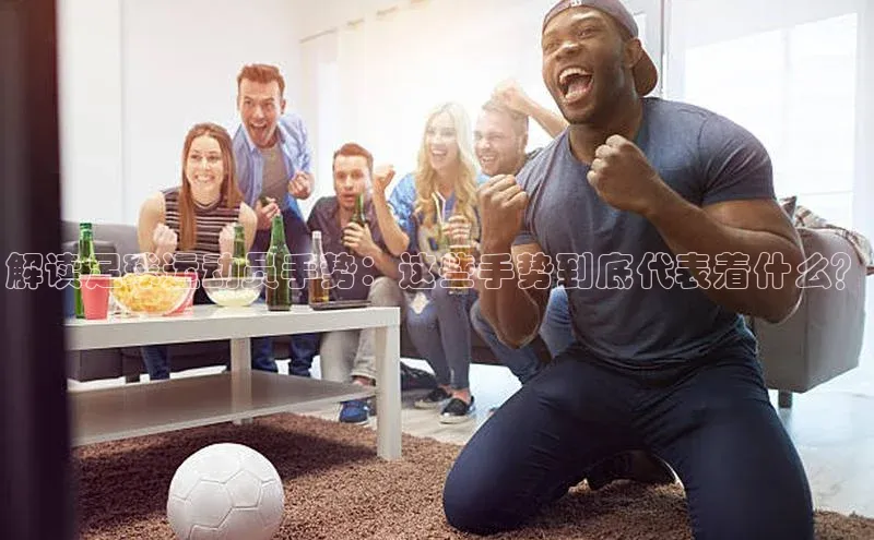 BEAT365唯一官网知乎解读足球运动员手势：这些手势到底代表着什么？