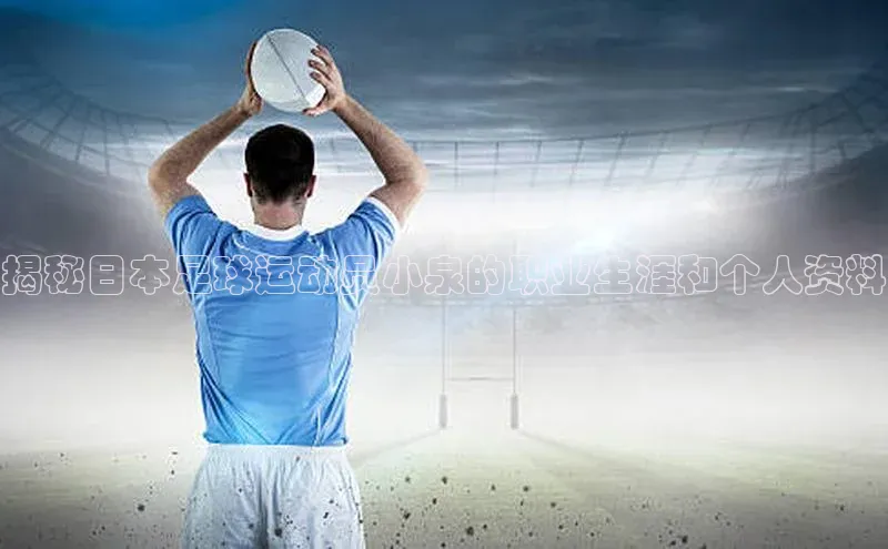 beat365安卓版下载百度游戏揭秘日本足球运动员小泉的职业生涯和个人资料
