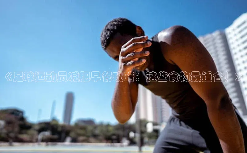 beat365 手机版官方网站百度信誉《足球运动员减肥早餐攻略：这些食物最适合！》