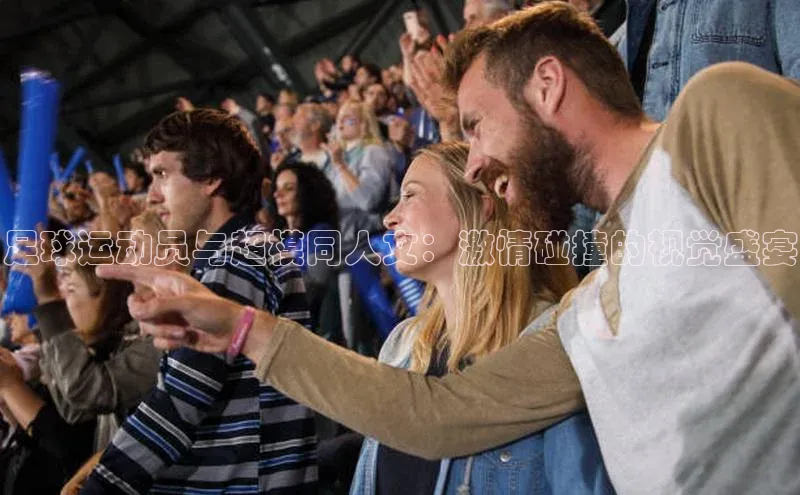 beat365官方唯一入口百度游戏开放平台足球运动员与超模同人文：激情碰撞的视觉盛宴