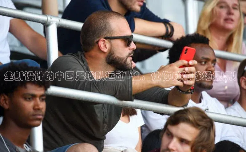 beat365唯一官网入口百度人工翻译全新设计的中国足球队运动T恤，让你成为球场焦点！