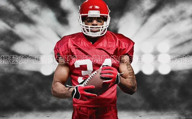 BEAT365唯一官网赛富乐斯揭秘帅气肌肉足球运动员肌肉膨胀的原因与方法