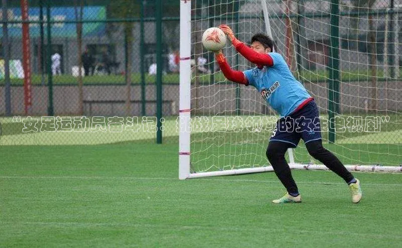 beat365·体育官网轻美电器“女足运动员奋斗记：挑战足球领域的女生电视剧”