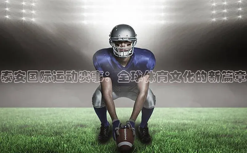 beat365全站官网最新版本观星盘泰安国际运动赛事：全球体育文化的新篇章