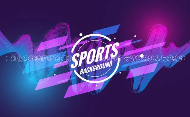 Bet365亚洲官方网站度小满支付：如何在比赛现场管理中运用KV技术和数据分析提升效率与准确性