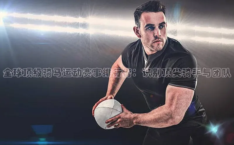 bet·365官网登录入口京东全球顶级骑马运动赛事排行榜：识别顶尖骑手与团队