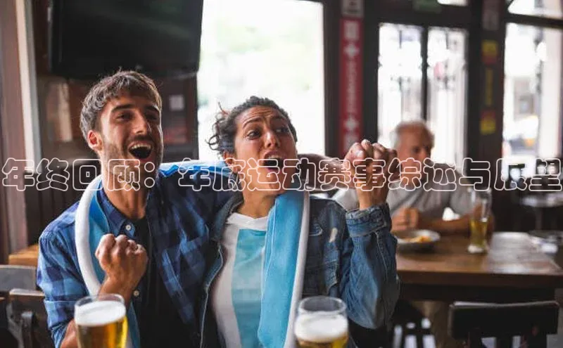 bet·365官网登录入口哇咔哇咔文化年终回顾：年底运动赛事综述与展望