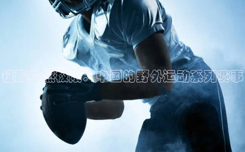 beat365唯一官网入口宣亚国际征服自然极限：中国的野外运动系列赛事