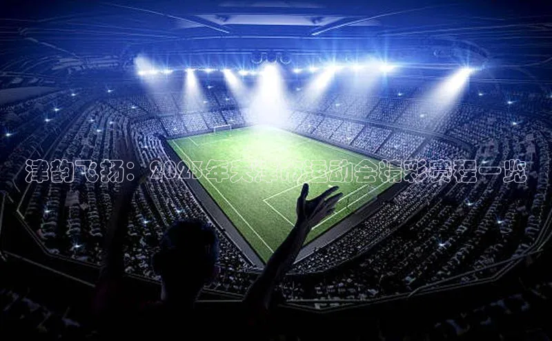 津韵飞扬：2023年天津市运动会精彩赛程一览
