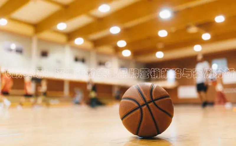 飞跃赛场：深度运动赛事品牌营销策略与案例分析