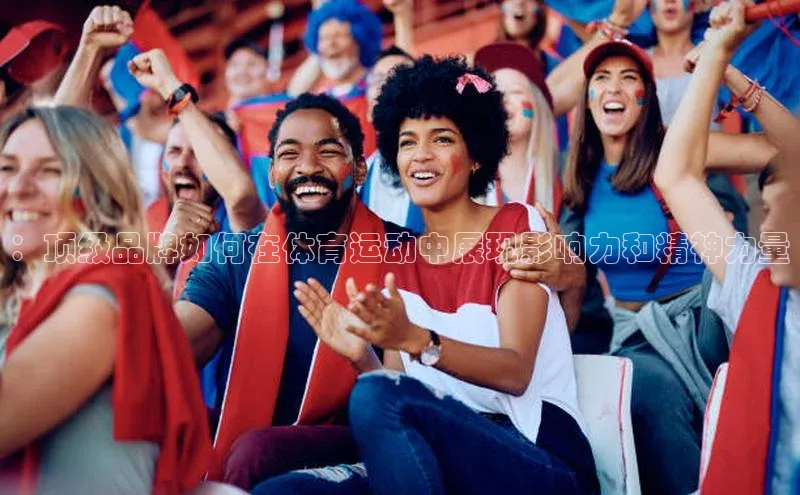 ：顶级品牌如何在体育运动中展现影响力和精神力量