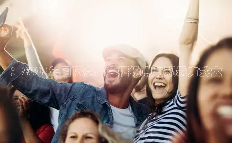 ：2023年国际赛事直播地点与观看方式大