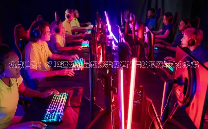 热点追踪：<312运动》最新赛事报道背后的现实与未来趋势