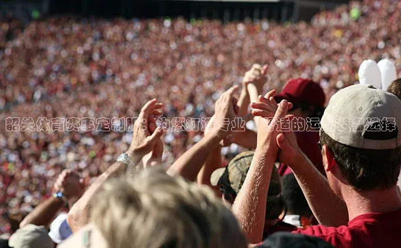 韶关体育赛事定制服：为您打造专业、舒适的运动装备选择