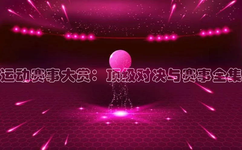 运动赛事大赏：顶级对决与赛事全集
