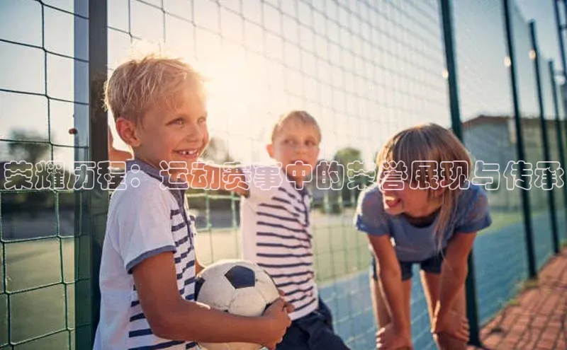荣耀历程：运动赛事中的荣誉展现与传承