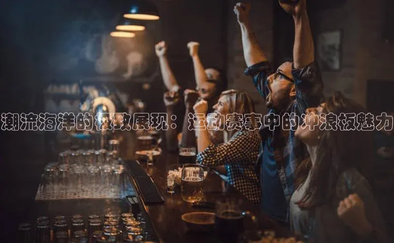 潮流海洋的极致展现：运动赛事中的冲浪板魅力